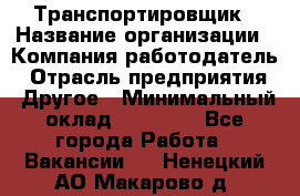 Транспортировщик › Название организации ­ Компания-работодатель › Отрасль предприятия ­ Другое › Минимальный оклад ­ 15 000 - Все города Работа » Вакансии   . Ненецкий АО,Макарово д.